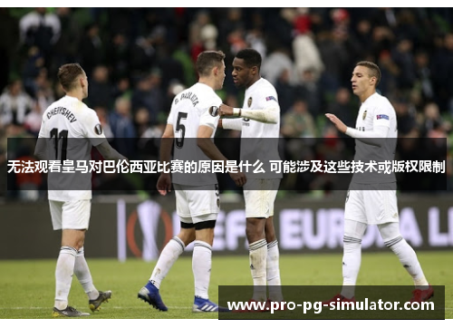 无法观看皇马对巴伦西亚比赛的原因是什么 可能涉及这些技术或版权限制