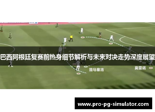 巴西阿根廷复赛前热身细节解析与未来对决走势深度展望