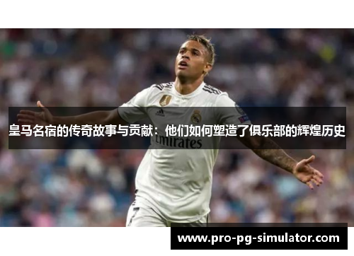 皇马名宿的传奇故事与贡献：他们如何塑造了俱乐部的辉煌历史