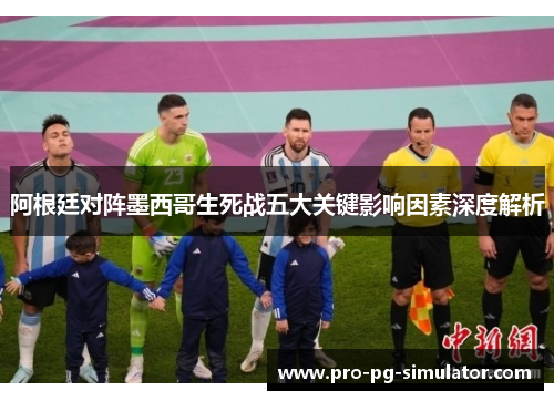 阿根廷对阵墨西哥生死战五大关键影响因素深度解析