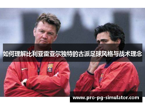 如何理解比利亚雷亚尔独特的古派足球风格与战术理念