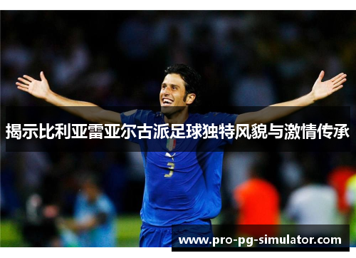 揭示比利亚雷亚尔古派足球独特风貌与激情传承