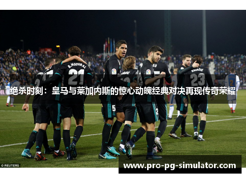 绝杀时刻:皇马与莱加内斯的惊心动魄经典对决再现传奇荣耀 绝杀时刻:皇马与莱加内斯的惊心动魄经典对决再现传奇荣耀