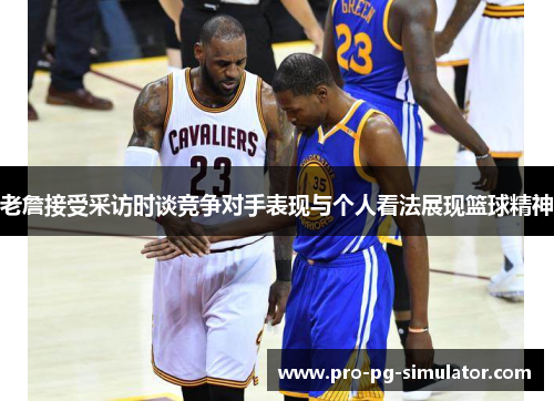 老詹接受采访时谈竞争对手表现与个人看法展现篮球精神