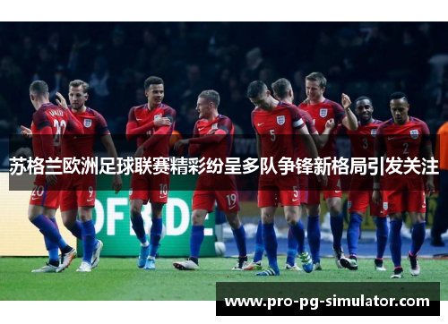 苏格兰欧洲足球联赛精彩纷呈多队争锋新格局引发关注 苏格兰欧洲足球联赛精彩纷呈多队争锋新格局引发关注