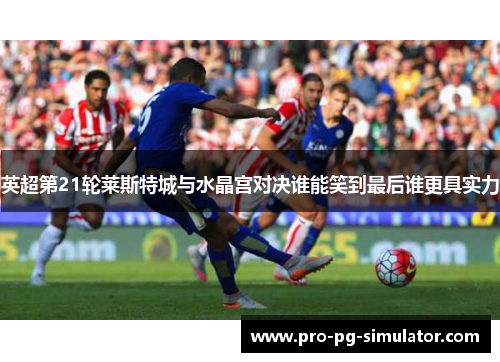 英超第21轮莱斯特城与水晶宫对决谁能笑到最后谁更具实力
