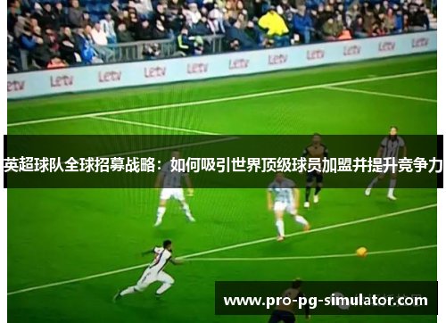 英超球队全球招募战略:如何吸引世界顶级球员加盟并提升竞争力 英超球队全球招募战略:如何吸引世界顶级球员加盟并提升竞争力