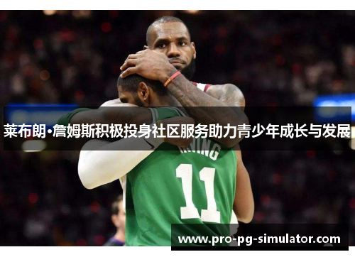 莱布朗·詹姆斯积极投身社区服务助力青少年成长与发展 莱布朗·詹姆斯积极投身社区服务助力青少年成长与发展
