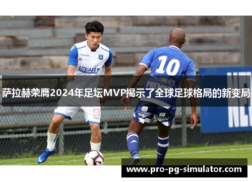 萨拉赫荣膺2024年足坛MVP揭示了全球足球格局的新变局
