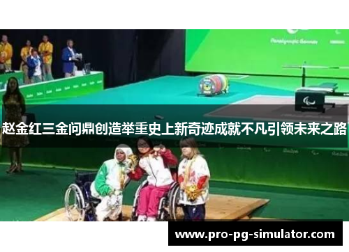 赵金红三金问鼎创造举重史上新奇迹成就不凡引领未来之路
