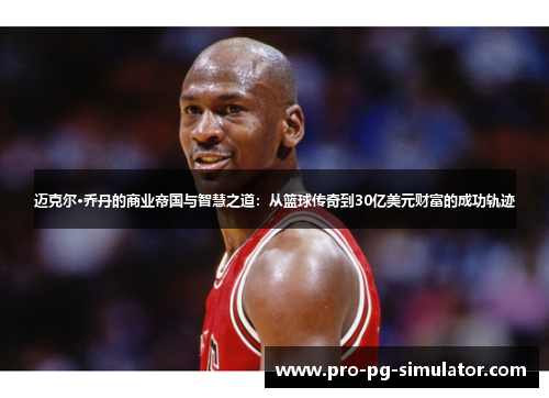 迈克尔·乔丹的商业帝国与智慧之道:从篮球传奇到30亿美元财富的成功轨迹 迈克尔·乔丹的商业帝国与智慧之道:从篮球传奇到30亿美元财富的成功轨迹