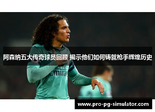 阿森纳五大传奇球员回顾 揭示他们如何铸就枪手辉煌历史