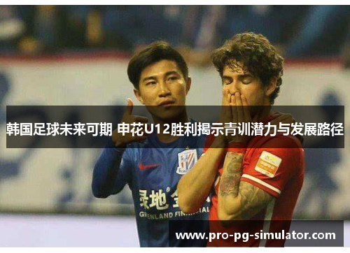 韩国足球未来可期 申花U12胜利揭示青训潜力与发展路径 韩国足球未来可期 申花U12胜利揭示青训潜力与发展路径