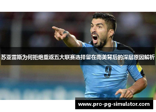 苏亚雷斯为何拒绝重返五大联赛选择留在南美背后的深层原因解析