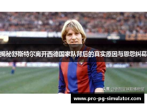 揭秘舒斯特尔离开西德国家队背后的真实原因与恩怨纠葛