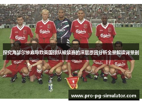 探究海瑟尔惨案导致英国球队被禁赛的深层原因分析全景解读背景剖 探究海瑟尔惨案导致英国球队被禁赛的深层原因分析全景解读背景剖