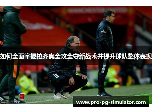 如何全面掌握拉齐奥全攻全守新战术并提升球队整体表现 如何全面掌握拉齐奥全攻全守新战术并提升球队整体表现