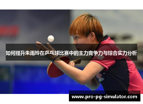 如何提升朱雨玲在乒乓球比赛中的主力竞争力与综合实力分析 如何提升朱雨玲在乒乓球比赛中的主力竞争力与综合实力分析
