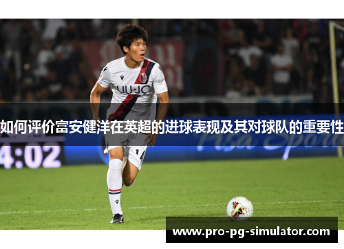 如何评价富安健洋在英超的进球表现及其对球队的重要性