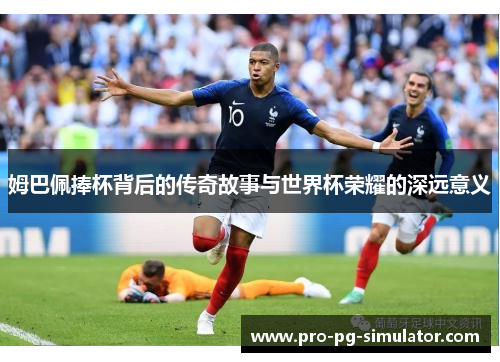 姆巴佩捧杯背后的传奇故事与世界杯荣耀的深远意义 姆巴佩捧杯背后的传奇故事与世界杯荣耀的深远意义
