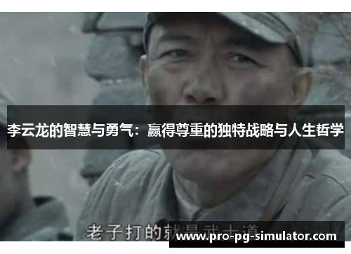 李云龙的智慧与勇气：赢得尊重的独特战略与人生哲学