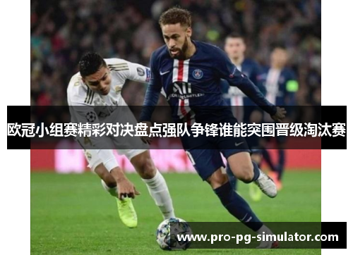 欧冠小组赛精彩对决盘点强队争锋谁能突围晋级淘汰赛