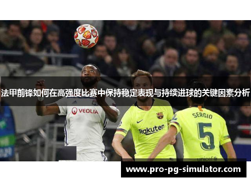 法甲前锋如何在高强度比赛中保持稳定表现与持续进球的关键因素分析