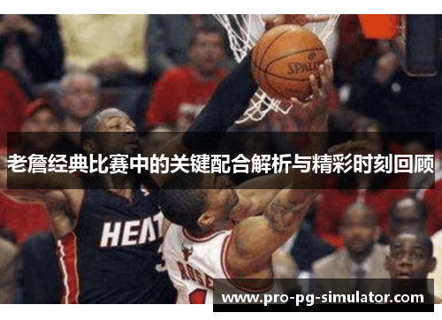 老詹经典比赛中的关键配合解析与精彩时刻回顾