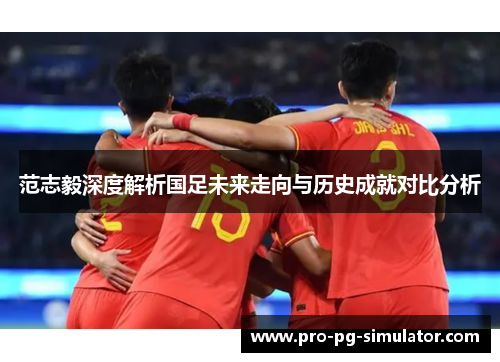 范志毅深度解析国足未来走向与历史成就对比分析