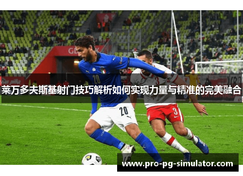 莱万多夫斯基射门技巧解析如何实现力量与精准的完美融合