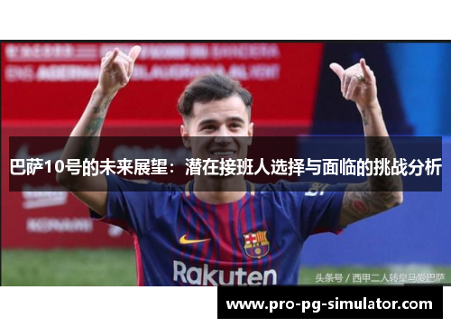 巴萨10号的未来展望：潜在接班人选择与面临的挑战分析