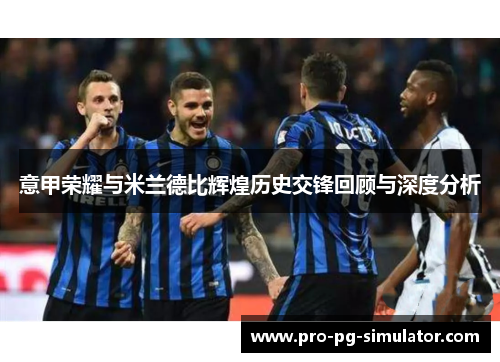 意甲荣耀与米兰德比辉煌历史交锋回顾与深度分析