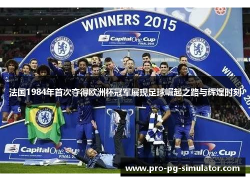 法国1984年首次夺得欧洲杯冠军展现足球崛起之路与辉煌时刻