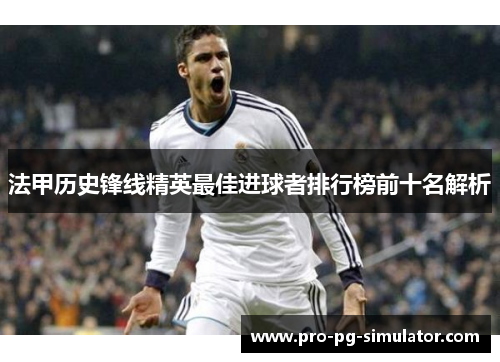 法甲历史锋线精英最佳进球者排行榜前十名解析