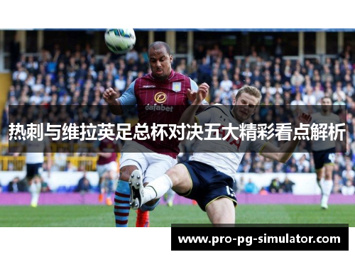 热刺与维拉英足总杯对决五大精彩看点解析