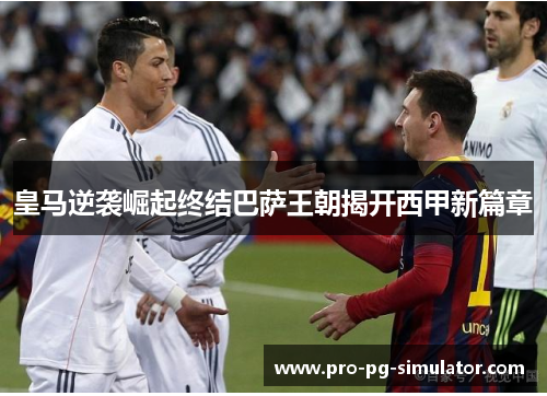 皇马逆袭崛起终结巴萨王朝揭开西甲新篇章