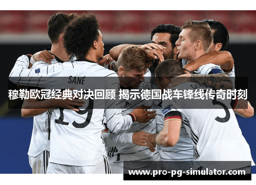 穆勒欧冠经典对决回顾 揭示德国战车锋线传奇时刻