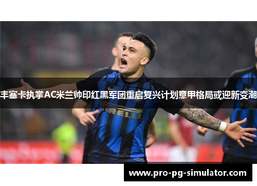 丰塞卡执掌AC米兰帅印红黑军团重启复兴计划意甲格局或迎新变潮