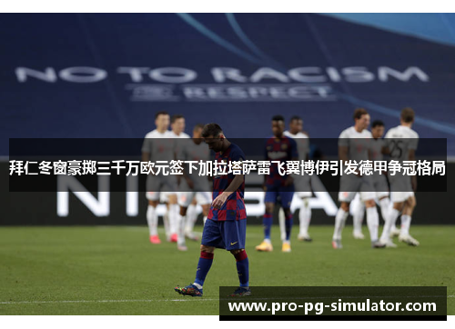 拜仁冬窗豪掷三千万欧元签下加拉塔萨雷飞翼博伊引发德甲争冠格局