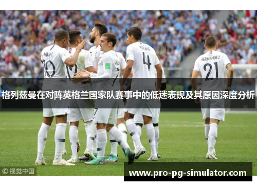 格列兹曼在对阵英格兰国家队赛事中的低迷表现及其原因深度分析