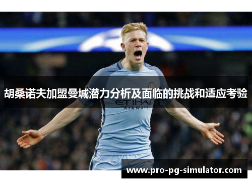 胡桑诺夫加盟曼城潜力分析及面临的挑战和适应考验