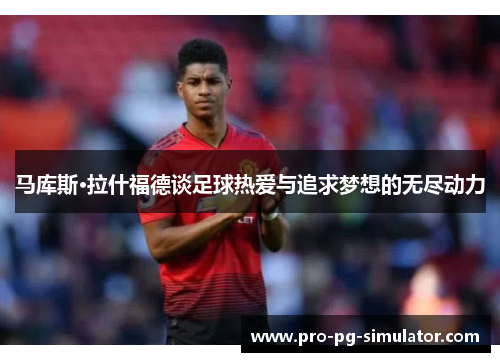 马库斯·拉什福德谈足球热爱与追求梦想的无尽动力 马库斯·拉什福德谈足球热爱与追求梦想的无尽动力