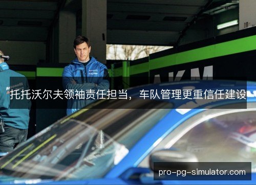 托托沃尔夫领袖责任担当,车队管理更重信任建设 托托沃尔夫领袖责任担当,车队管理更重信任建设
