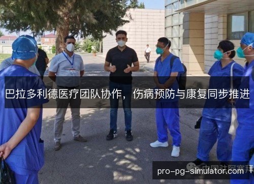 巴拉多利德医疗团队协作，伤病预防与康复同步推进